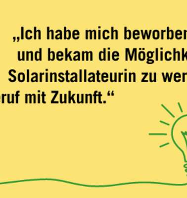 Schwarzer Text auf gelbem Hintergrund: "Ich habe mich beworben und bekam die Möglichkeit, Solarinstallateurin zu werden. Ein Beruf mit Zukunft." Unten ist eine Illustration einer Glühbirne. 